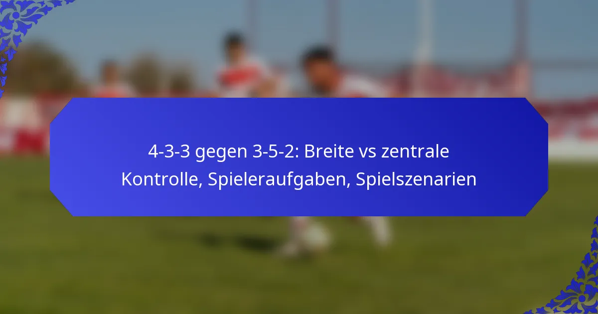 4-3-3 gegen 3-5-2: Breite vs zentrale Kontrolle, Spieleraufgaben, Spielszenarien