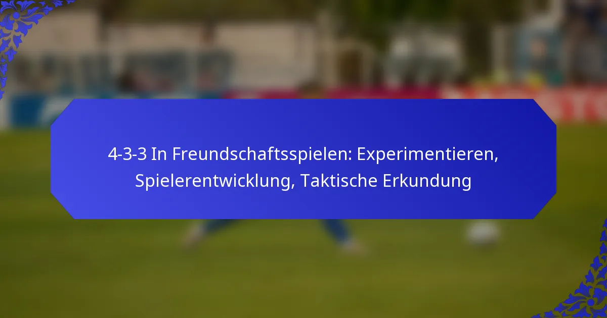 4-3-3 In Freundschaftsspielen: Experimentieren, Spielerentwicklung, Taktische Erkundung