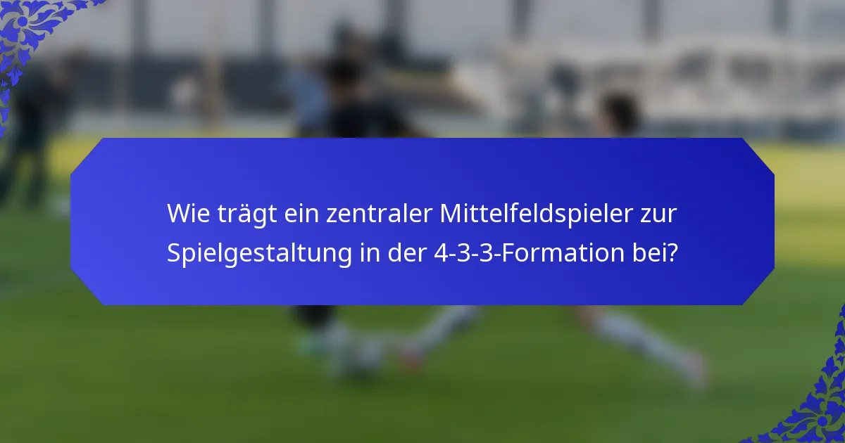 Wie trägt ein zentraler Mittelfeldspieler zur Spielgestaltung in der 4-3-3-Formation bei?